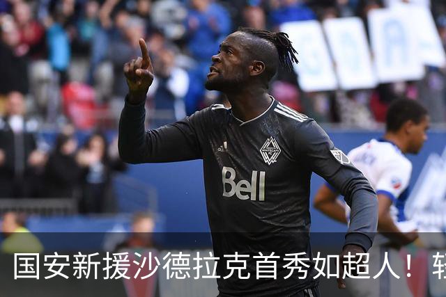 国安新援沙德拉克首秀如超人！轻松打爆浦项防线