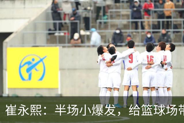 崔永熙：半场小爆发，给篮球场带来欢乐！