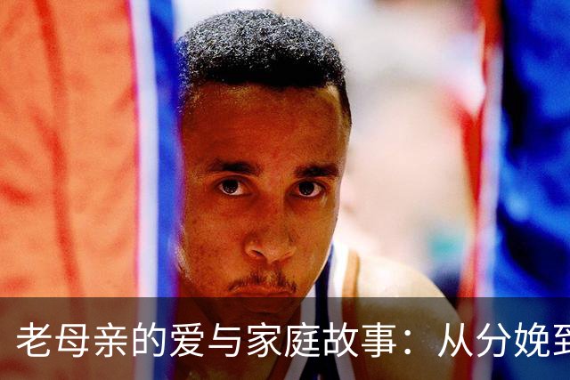 老母亲的爱与家庭故事：从分娩到怀念青春的幸福分享