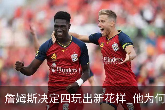 詹姆斯决定四玩出新花样 他为何选择了76人？